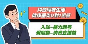 抖音本地生活健康垂類0到1運(yùn)營(yíng)：入駐-暴力起號(hào)-規(guī)則篇-消費(fèi)直播百度網(wǎng)盤插圖