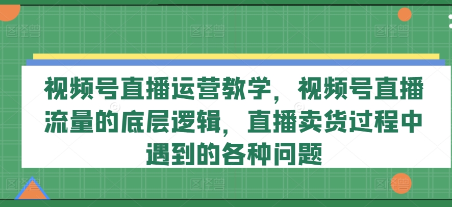 視頻號直播運營教學(xué)，視頻號直播流量的底層邏輯，直播賣貨過程中遇到的各種問題插圖