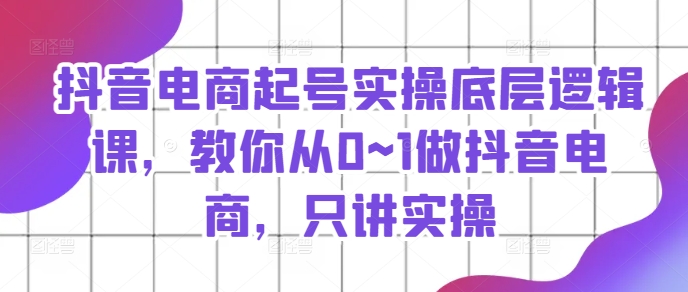 抖音電商起號實操底層邏輯課，教你從0~1做抖音電商，只講實操插圖