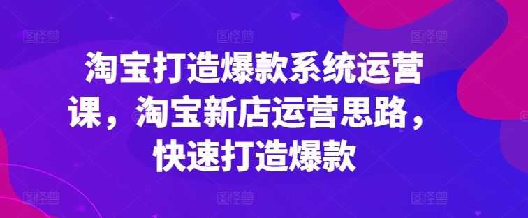 淘寶打造爆款系統(tǒng)運(yùn)營(yíng)課，淘寶新店運(yùn)營(yíng)思路，快速打造爆款插圖