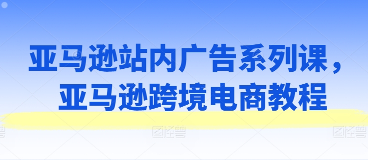 亞馬遜站內(nèi)廣告系列課，亞馬遜出海電商教程插圖