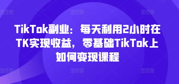 TikTok副業(yè)：每天利用2小時在TK實現(xiàn)收益，零基礎(chǔ)TikTok上如何變現(xiàn)課程插圖