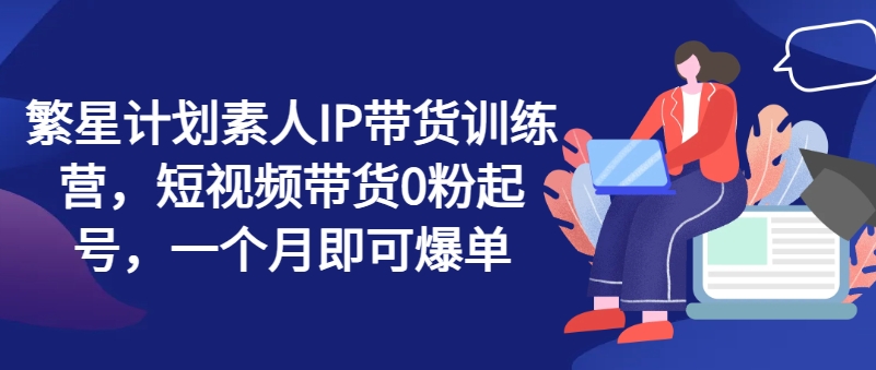 繁星計劃素人IP帶貨訓練營，短視頻帶貨0粉起號，一個月即可爆單插圖