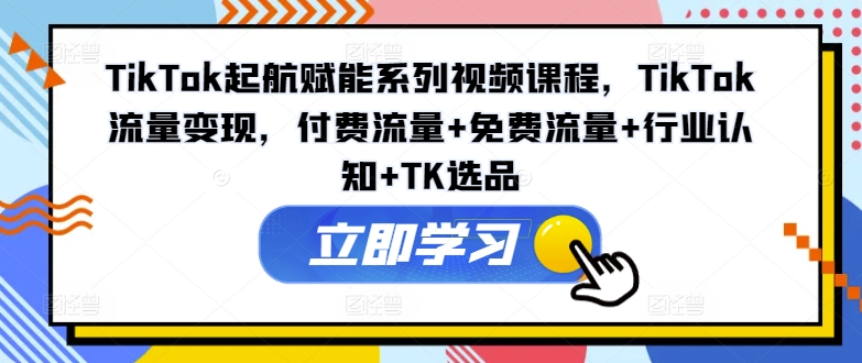 TikTok起航賦能系列視頻課程，TikTok流量變現(xiàn)，付費(fèi)流量+免費(fèi)流量+行業(yè)認(rèn)知+TK選品插圖