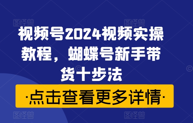 視頻號2024視頻實操教程，蝴蝶號新手帶貨十步法