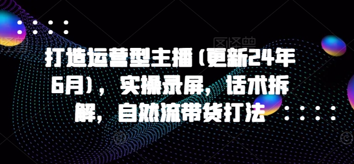 打造運(yùn)營型主播(更新24年9月)，實(shí)操錄屏，話術(shù)拆解，自然流帶貨打法插圖