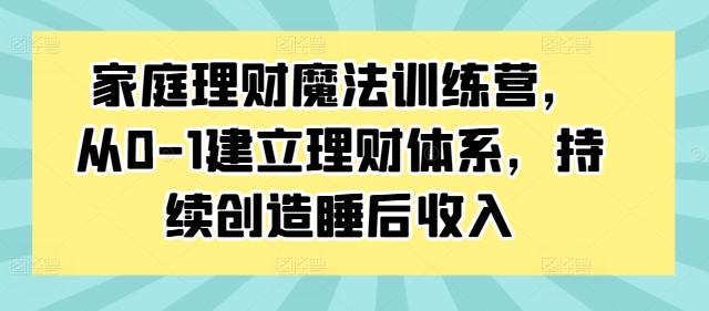 家庭理財魔法訓(xùn)練營，從0-1建立理財體系，持續(xù)創(chuàng)造睡后收入