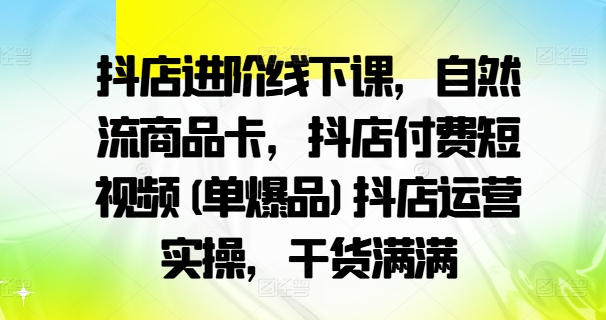 抖店進(jìn)階線下課，自然流商品卡，抖店付費(fèi)短視頻(單爆品)抖店運(yùn)營(yíng)實(shí)操，干貨滿滿插圖