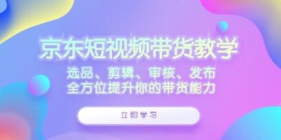 《京東短視頻帶貨》選品、剪輯、審核、發(fā)布，全方位提升你的帶貨能力插圖