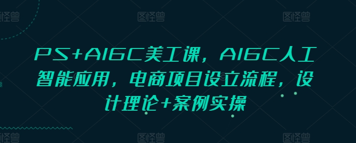 PS+AIGC美工課，AIGC人工智能應(yīng)用，電商項目設(shè)立流程，設(shè)計理論+案例實操