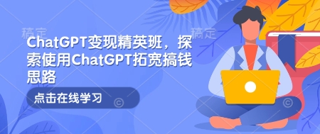 ChatGPT變現(xiàn)精英班，探索使用ChatGPT拓寬搞錢思路