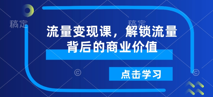 流量變現(xiàn)課，解鎖流量背后的商業(yè)價(jià)值插圖