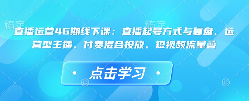 直播運(yùn)營(yíng)46期線下課：直播起號(hào)方式與復(fù)盤、運(yùn)營(yíng)型主播、付費(fèi)混合投放、短視頻流量疊插圖