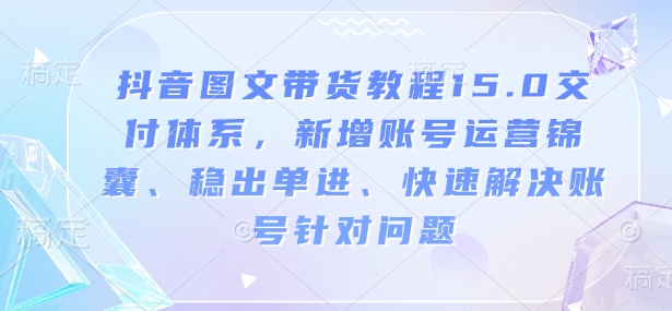 抖音圖文帶貨教程15.0交付體系，新增賬號(hào)運(yùn)營、快速解決賬號(hào)針對問題